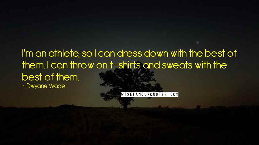 Dwyane Wade Quotes: I'm an athlete, so I can dress down with the best of them. I can throw on t-shirts and sweats with the best of them.