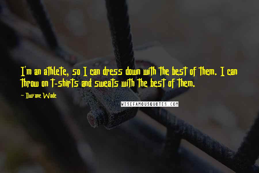 Dwyane Wade Quotes: I'm an athlete, so I can dress down with the best of them. I can throw on t-shirts and sweats with the best of them.
