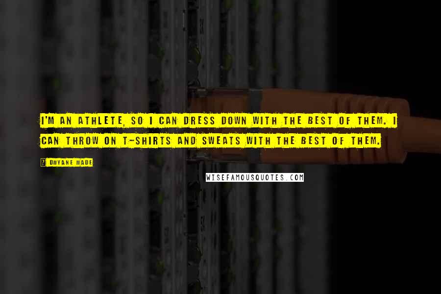Dwyane Wade Quotes: I'm an athlete, so I can dress down with the best of them. I can throw on t-shirts and sweats with the best of them.