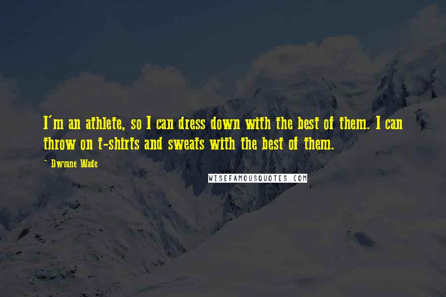 Dwyane Wade Quotes: I'm an athlete, so I can dress down with the best of them. I can throw on t-shirts and sweats with the best of them.