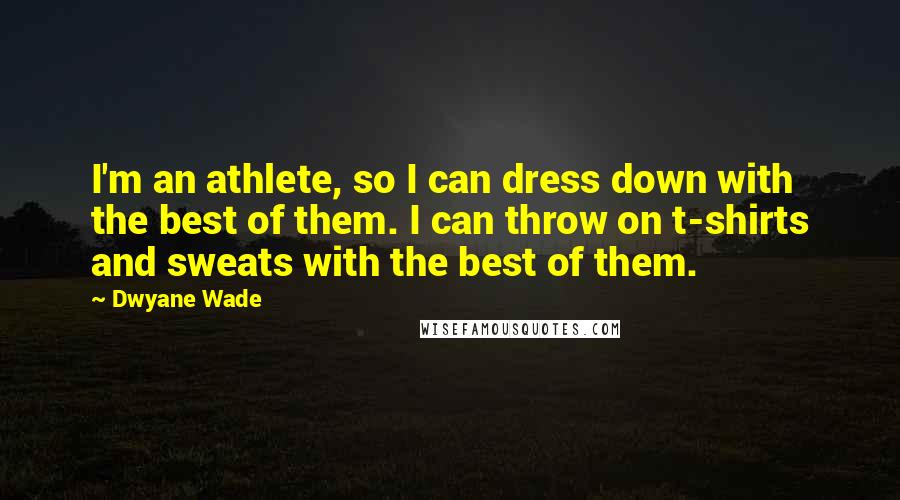 Dwyane Wade Quotes: I'm an athlete, so I can dress down with the best of them. I can throw on t-shirts and sweats with the best of them.