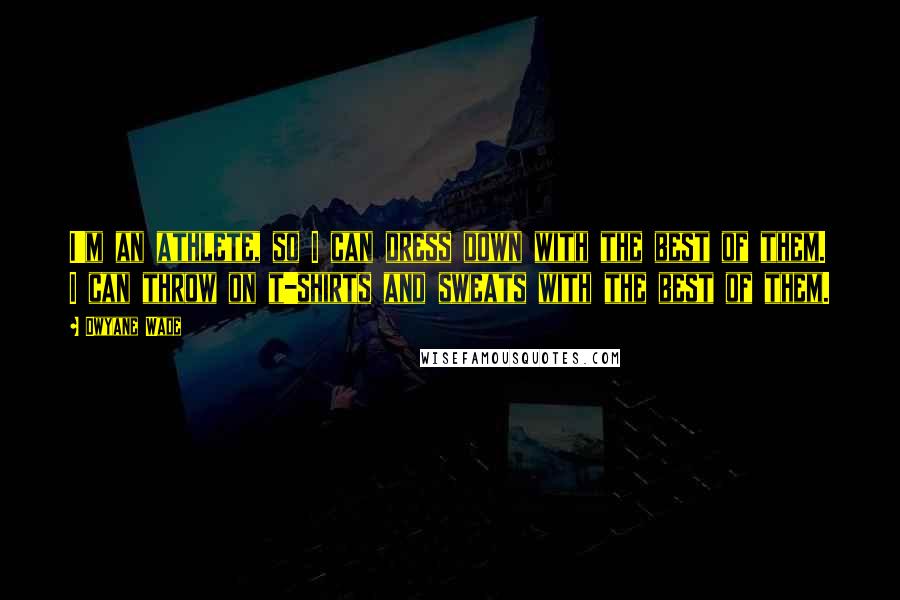 Dwyane Wade Quotes: I'm an athlete, so I can dress down with the best of them. I can throw on t-shirts and sweats with the best of them.