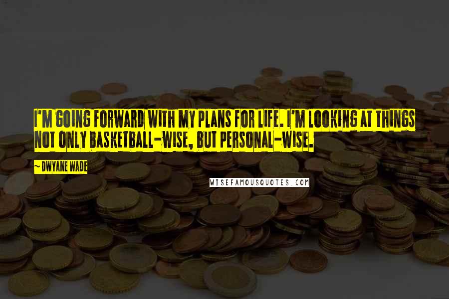 Dwyane Wade Quotes: I'm going forward with my plans for life. I'm looking at things not only basketball-wise, but personal-wise.