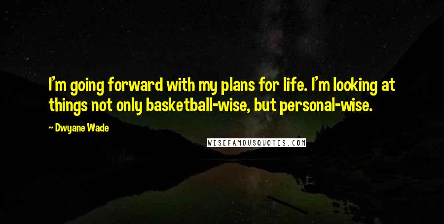 Dwyane Wade Quotes: I'm going forward with my plans for life. I'm looking at things not only basketball-wise, but personal-wise.