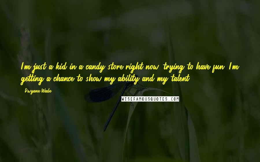 Dwyane Wade Quotes: I'm just a kid in a candy store right now, trying to have fun. I'm getting a chance to show my ability and my talent.