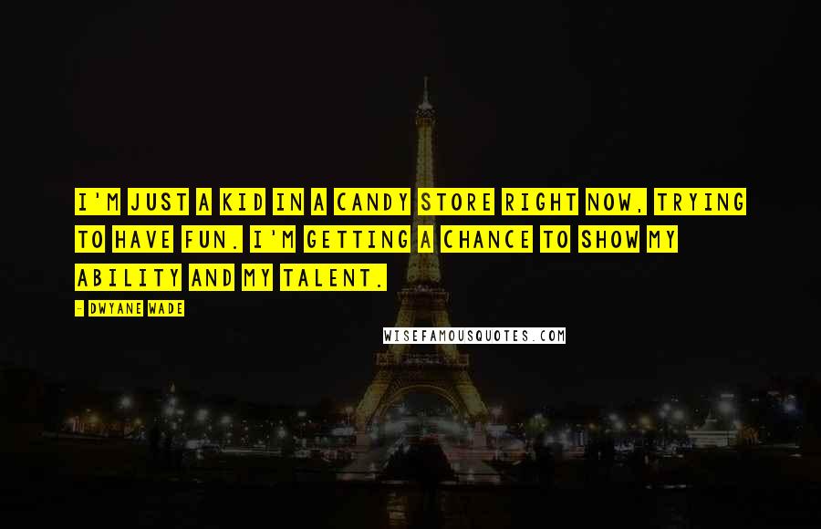 Dwyane Wade Quotes: I'm just a kid in a candy store right now, trying to have fun. I'm getting a chance to show my ability and my talent.