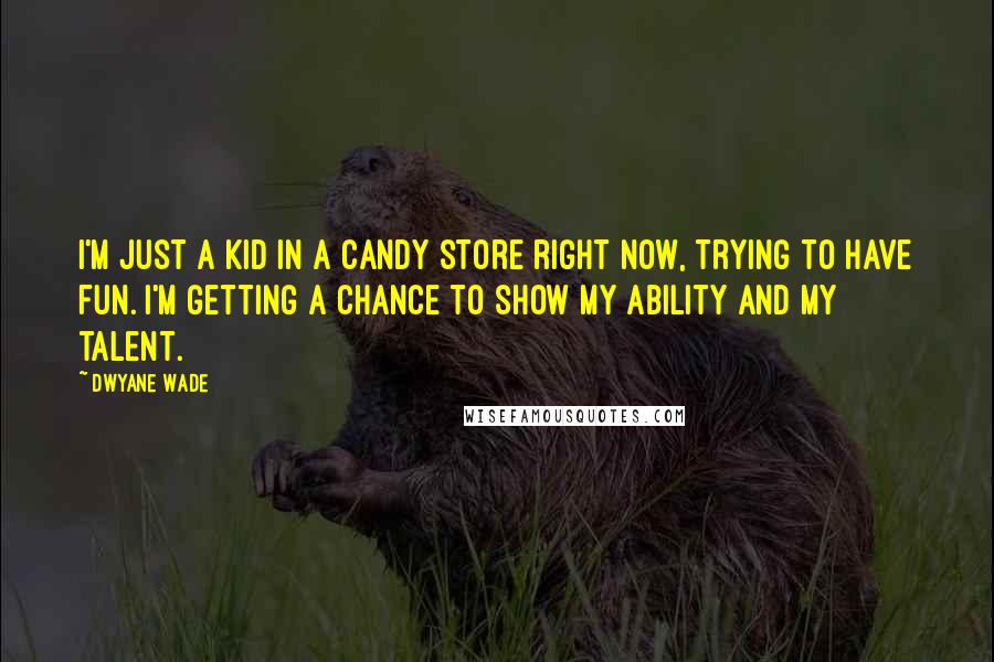 Dwyane Wade Quotes: I'm just a kid in a candy store right now, trying to have fun. I'm getting a chance to show my ability and my talent.