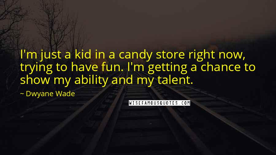 Dwyane Wade Quotes: I'm just a kid in a candy store right now, trying to have fun. I'm getting a chance to show my ability and my talent.