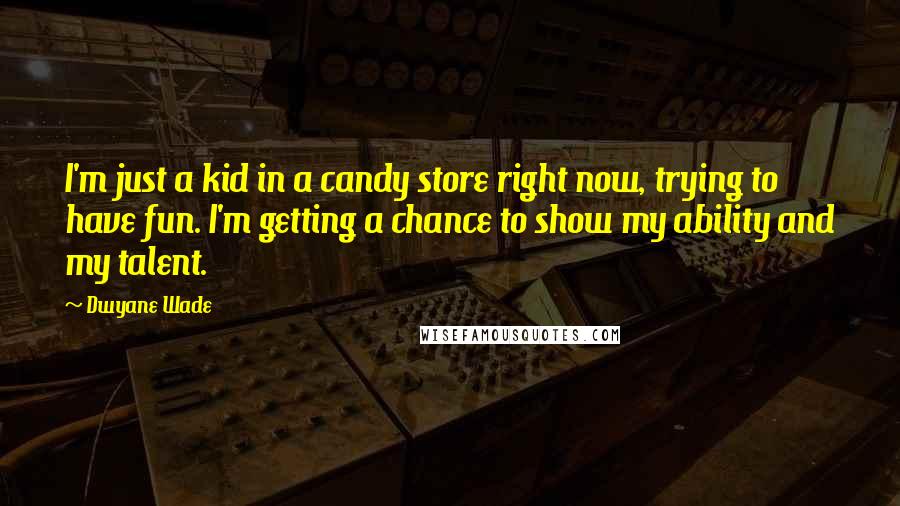 Dwyane Wade Quotes: I'm just a kid in a candy store right now, trying to have fun. I'm getting a chance to show my ability and my talent.