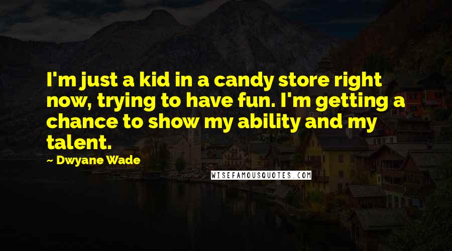 Dwyane Wade Quotes: I'm just a kid in a candy store right now, trying to have fun. I'm getting a chance to show my ability and my talent.