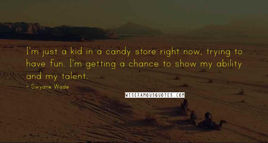 Dwyane Wade Quotes: I'm just a kid in a candy store right now, trying to have fun. I'm getting a chance to show my ability and my talent.