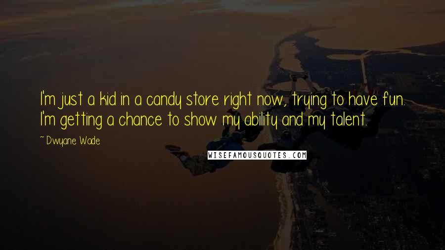 Dwyane Wade Quotes: I'm just a kid in a candy store right now, trying to have fun. I'm getting a chance to show my ability and my talent.