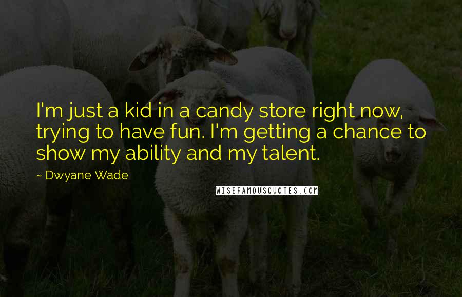 Dwyane Wade Quotes: I'm just a kid in a candy store right now, trying to have fun. I'm getting a chance to show my ability and my talent.