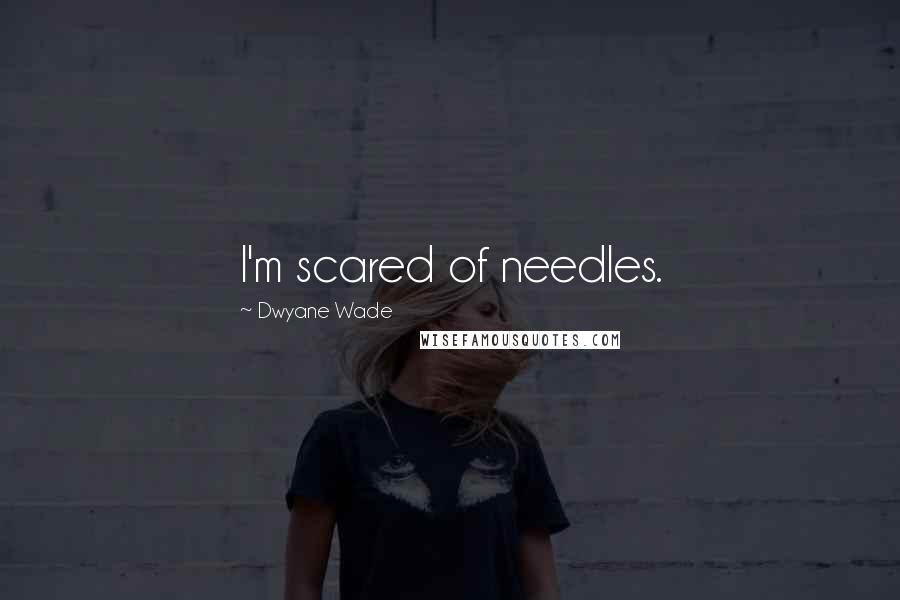 Dwyane Wade Quotes: I'm scared of needles.