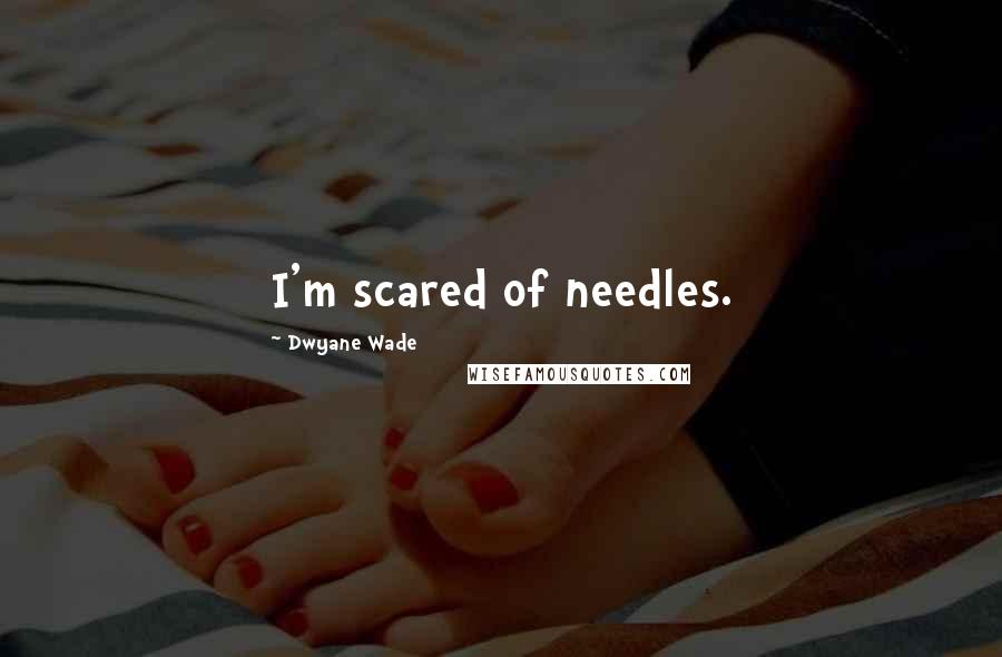 Dwyane Wade Quotes: I'm scared of needles.