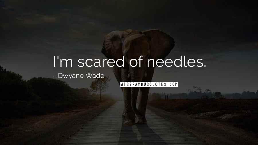 Dwyane Wade Quotes: I'm scared of needles.