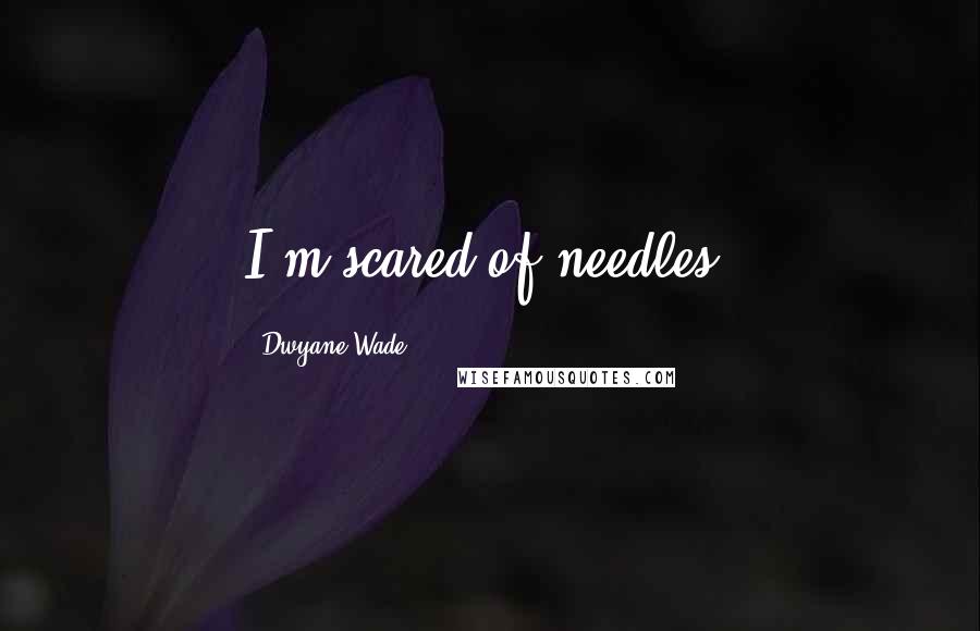 Dwyane Wade Quotes: I'm scared of needles.