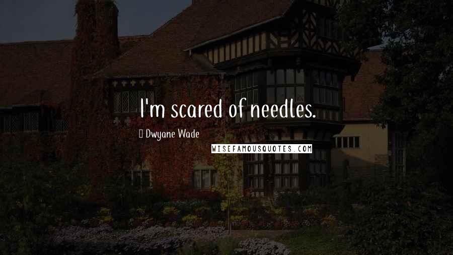 Dwyane Wade Quotes: I'm scared of needles.