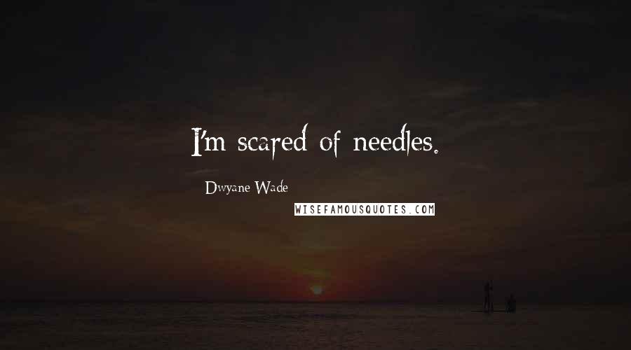 Dwyane Wade Quotes: I'm scared of needles.