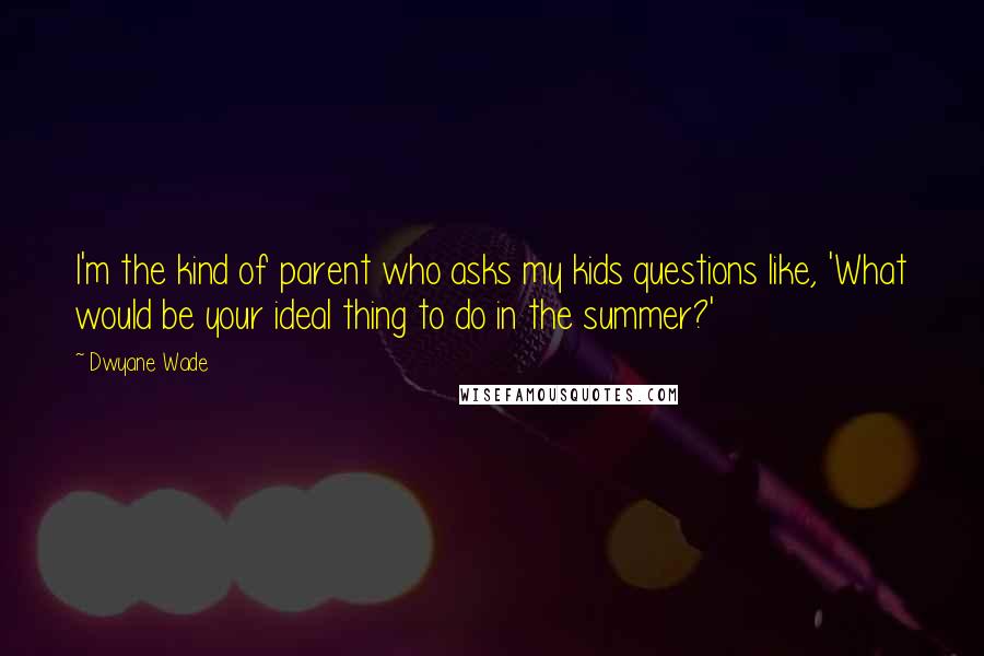 Dwyane Wade Quotes: I'm the kind of parent who asks my kids questions like, 'What would be your ideal thing to do in the summer?'