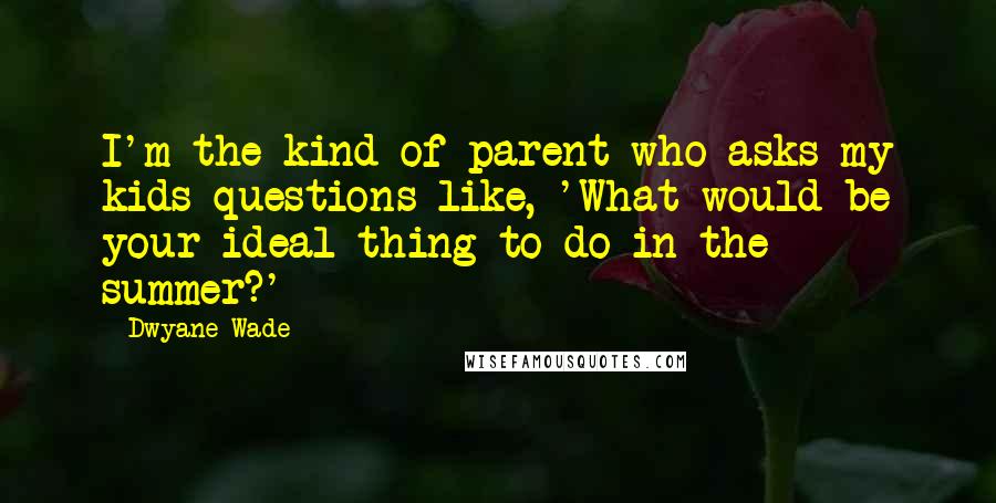 Dwyane Wade Quotes: I'm the kind of parent who asks my kids questions like, 'What would be your ideal thing to do in the summer?'