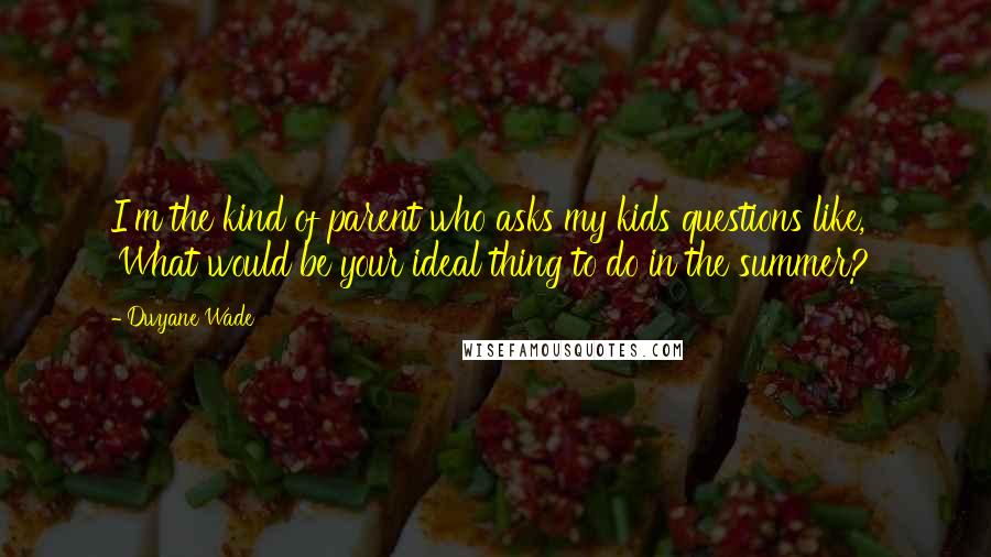 Dwyane Wade Quotes: I'm the kind of parent who asks my kids questions like, 'What would be your ideal thing to do in the summer?'