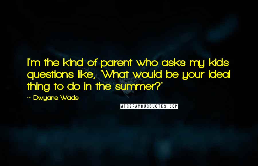 Dwyane Wade Quotes: I'm the kind of parent who asks my kids questions like, 'What would be your ideal thing to do in the summer?'