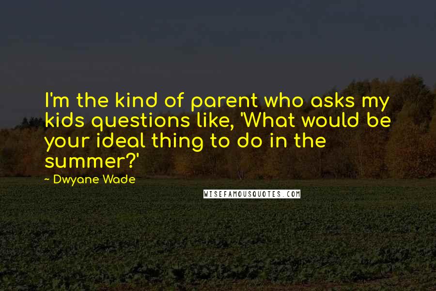 Dwyane Wade Quotes: I'm the kind of parent who asks my kids questions like, 'What would be your ideal thing to do in the summer?'