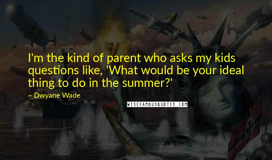 Dwyane Wade Quotes: I'm the kind of parent who asks my kids questions like, 'What would be your ideal thing to do in the summer?'