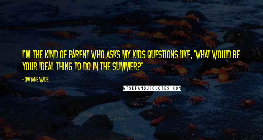 Dwyane Wade Quotes: I'm the kind of parent who asks my kids questions like, 'What would be your ideal thing to do in the summer?'