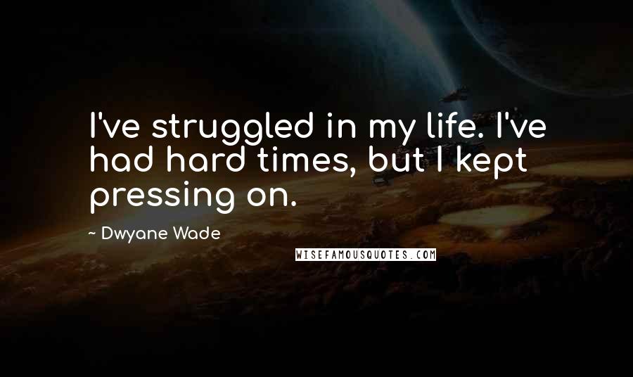 Dwyane Wade Quotes: I've struggled in my life. I've had hard times, but I kept pressing on.