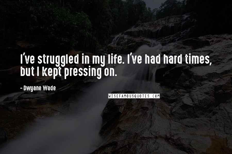 Dwyane Wade Quotes: I've struggled in my life. I've had hard times, but I kept pressing on.