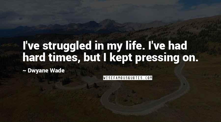 Dwyane Wade Quotes: I've struggled in my life. I've had hard times, but I kept pressing on.