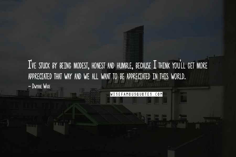 Dwyane Wade Quotes: I've stuck by being modest, honest and humble, because I think you'll get more appreciated that way and we all want to be appreciated in this world.