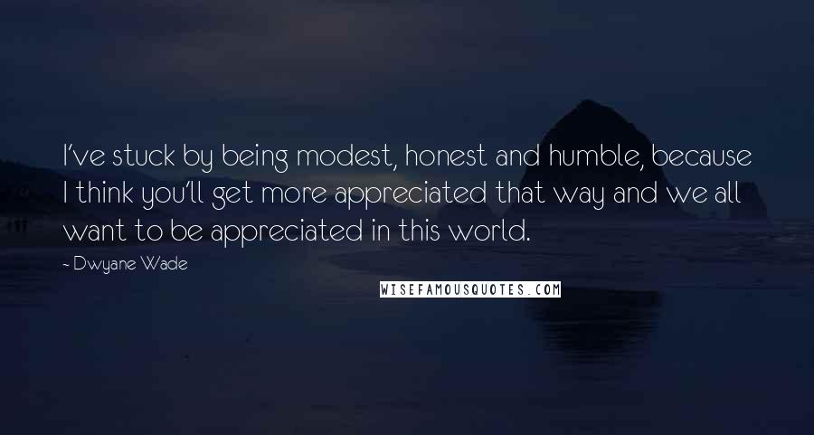 Dwyane Wade Quotes: I've stuck by being modest, honest and humble, because I think you'll get more appreciated that way and we all want to be appreciated in this world.