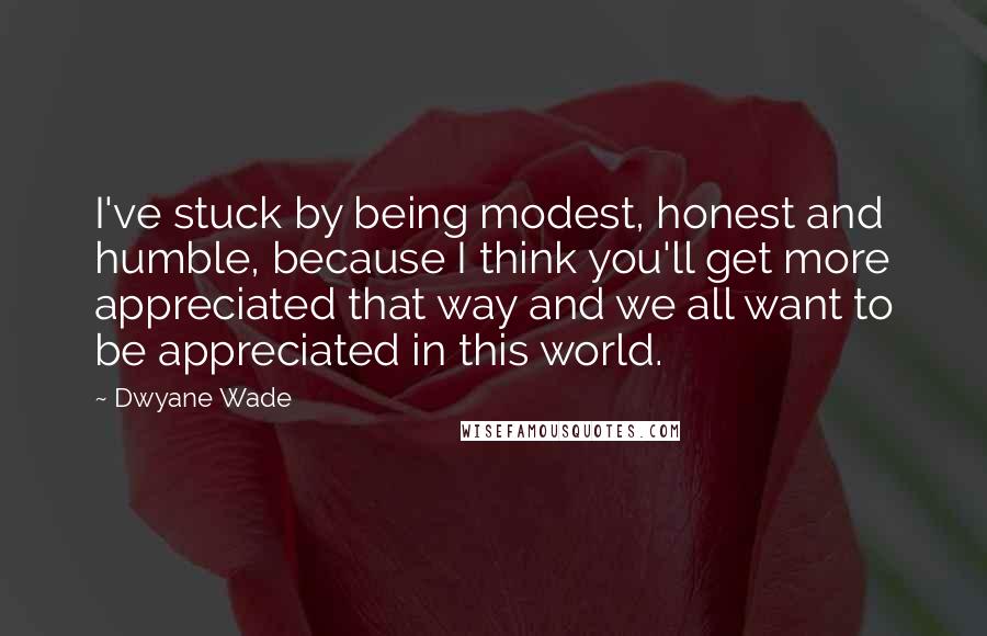 Dwyane Wade Quotes: I've stuck by being modest, honest and humble, because I think you'll get more appreciated that way and we all want to be appreciated in this world.