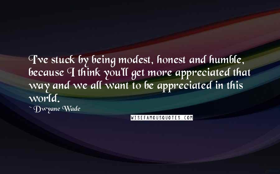 Dwyane Wade Quotes: I've stuck by being modest, honest and humble, because I think you'll get more appreciated that way and we all want to be appreciated in this world.