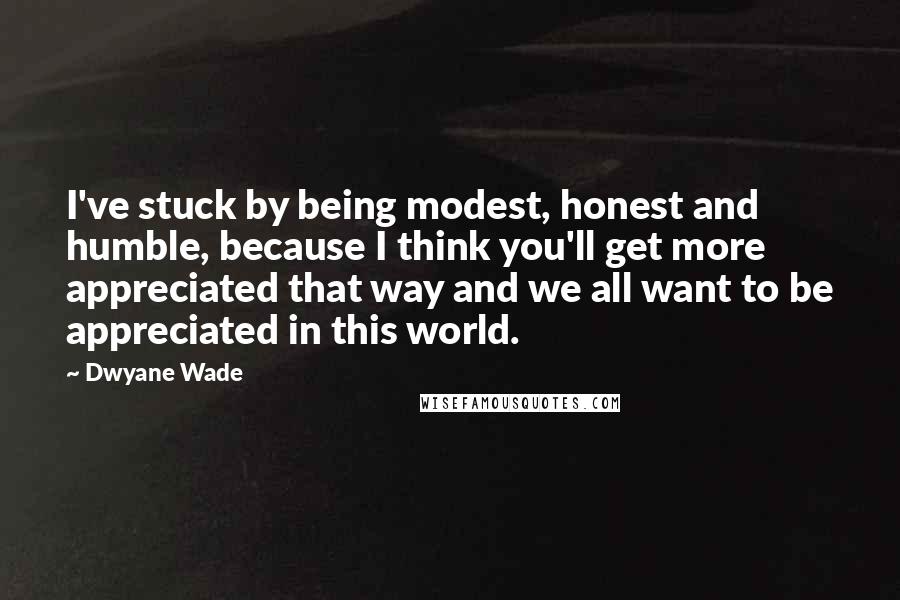 Dwyane Wade Quotes: I've stuck by being modest, honest and humble, because I think you'll get more appreciated that way and we all want to be appreciated in this world.