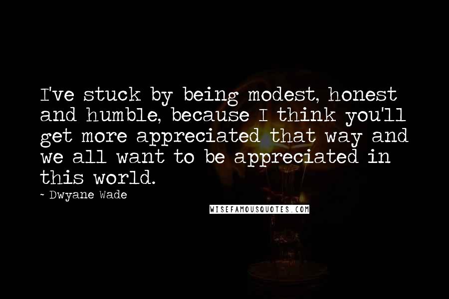 Dwyane Wade Quotes: I've stuck by being modest, honest and humble, because I think you'll get more appreciated that way and we all want to be appreciated in this world.