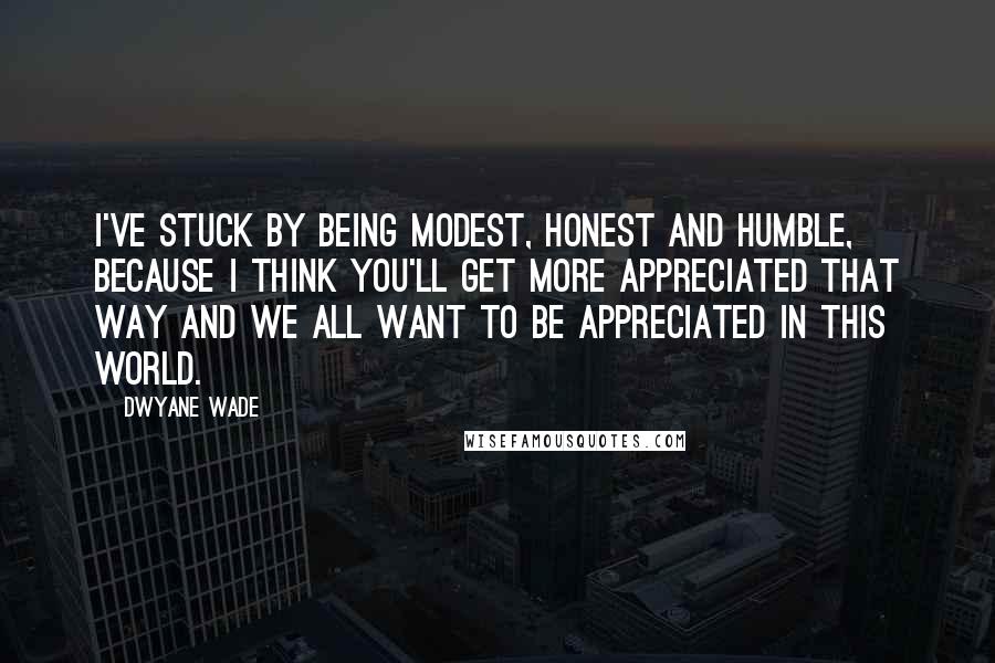 Dwyane Wade Quotes: I've stuck by being modest, honest and humble, because I think you'll get more appreciated that way and we all want to be appreciated in this world.