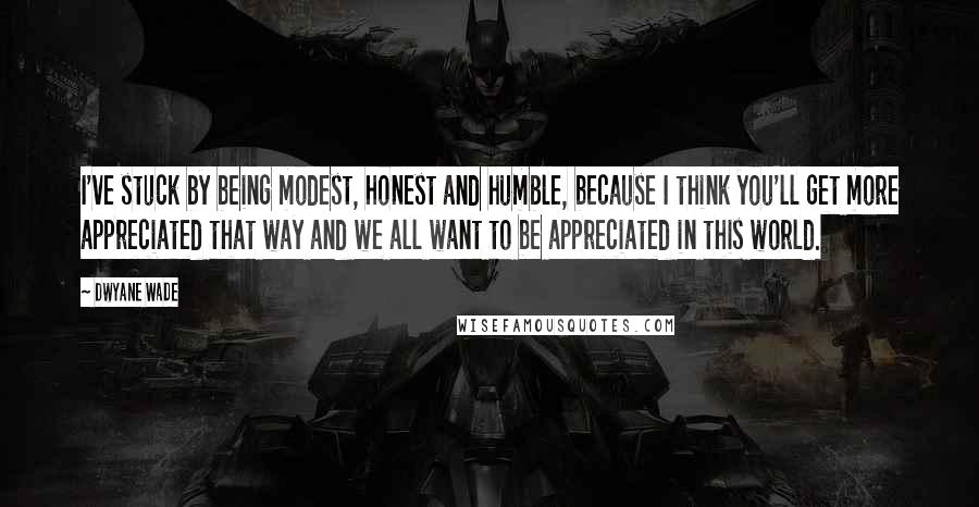 Dwyane Wade Quotes: I've stuck by being modest, honest and humble, because I think you'll get more appreciated that way and we all want to be appreciated in this world.