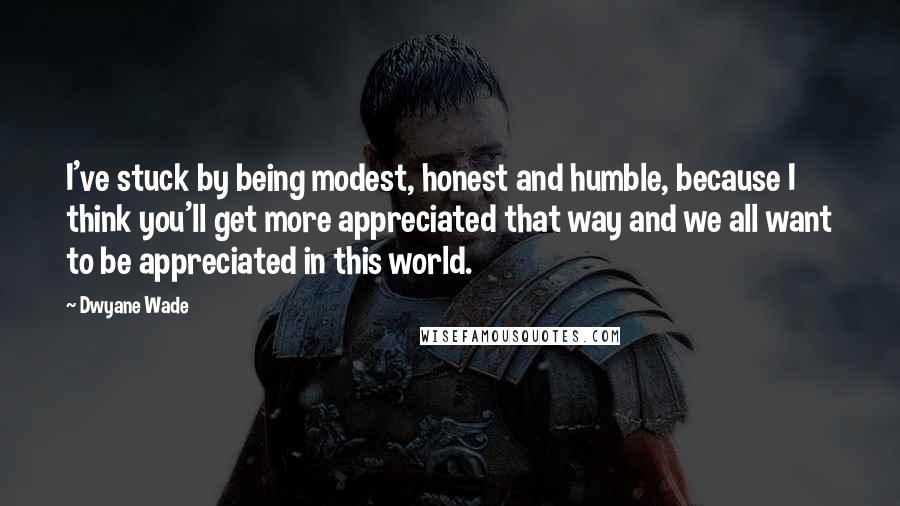 Dwyane Wade Quotes: I've stuck by being modest, honest and humble, because I think you'll get more appreciated that way and we all want to be appreciated in this world.