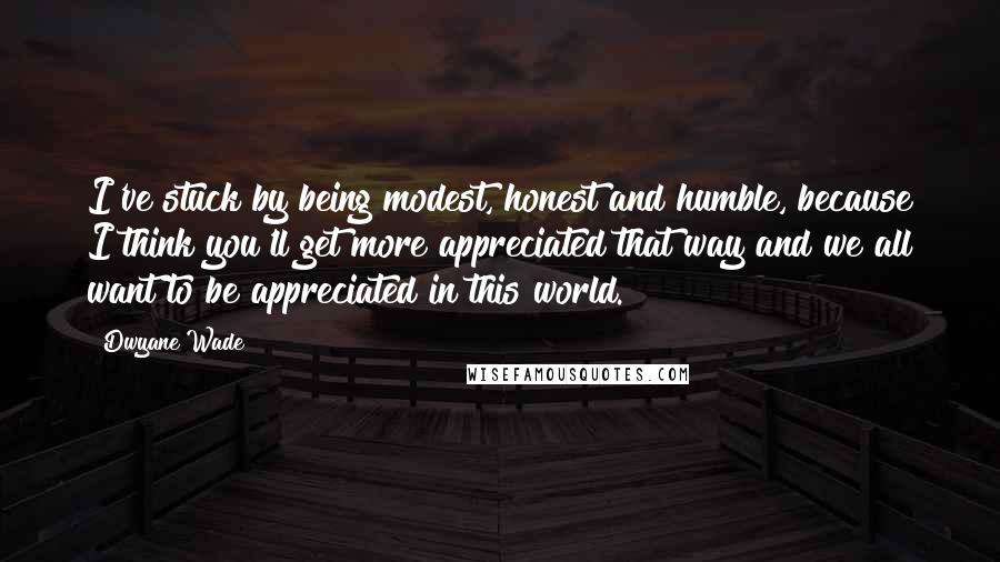 Dwyane Wade Quotes: I've stuck by being modest, honest and humble, because I think you'll get more appreciated that way and we all want to be appreciated in this world.