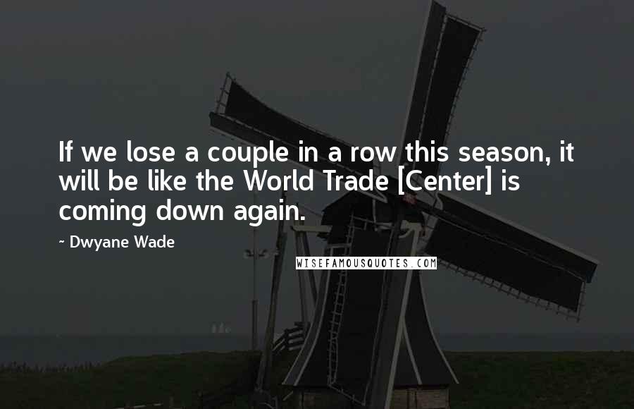 Dwyane Wade Quotes: If we lose a couple in a row this season, it will be like the World Trade [Center] is coming down again.