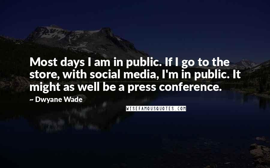 Dwyane Wade Quotes: Most days I am in public. If I go to the store, with social media, I'm in public. It might as well be a press conference.