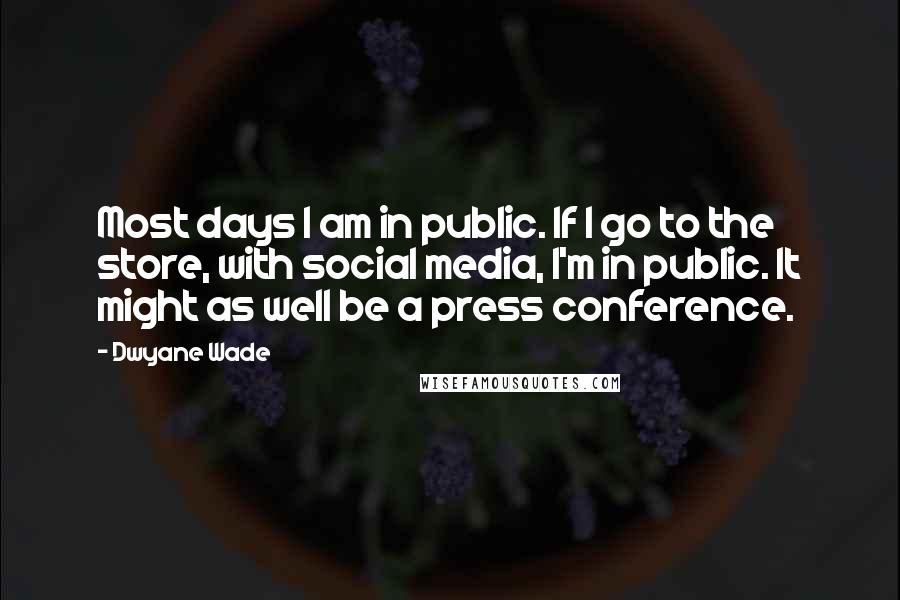 Dwyane Wade Quotes: Most days I am in public. If I go to the store, with social media, I'm in public. It might as well be a press conference.