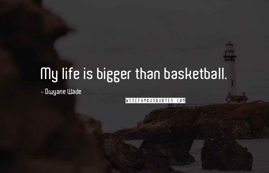 Dwyane Wade Quotes: My life is bigger than basketball.