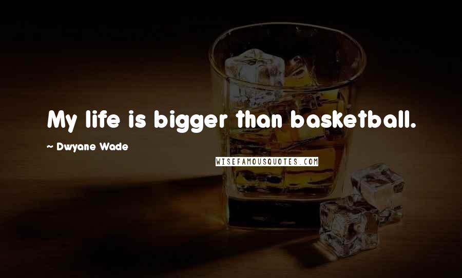 Dwyane Wade Quotes: My life is bigger than basketball.