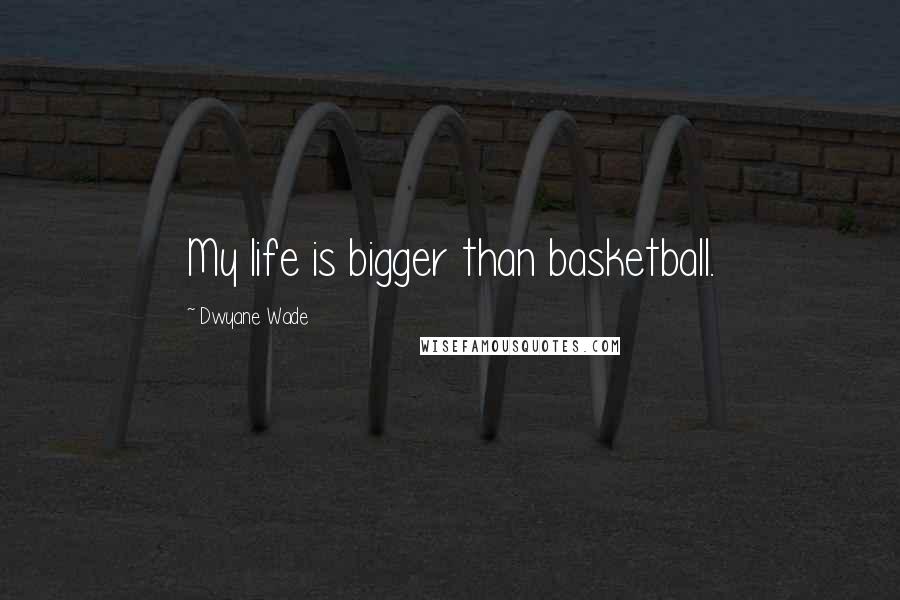 Dwyane Wade Quotes: My life is bigger than basketball.