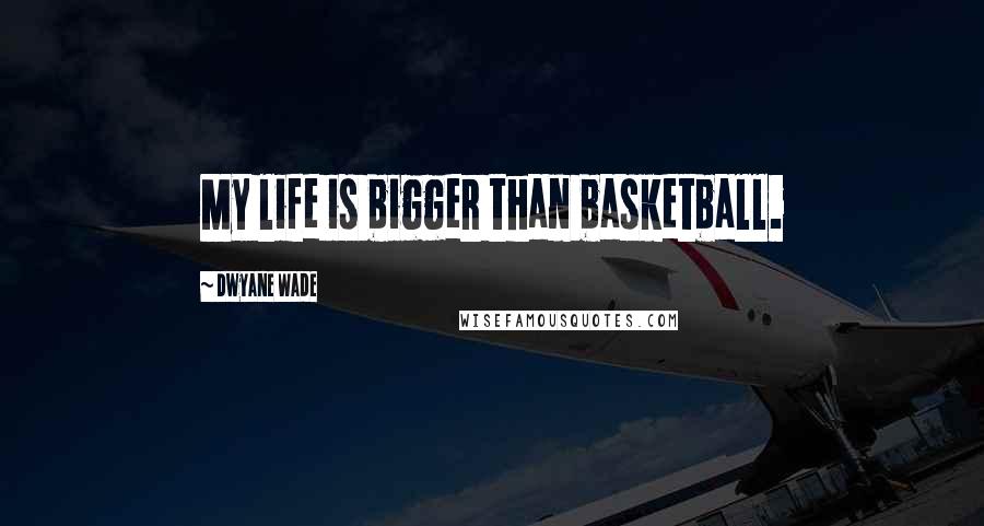 Dwyane Wade Quotes: My life is bigger than basketball.